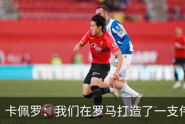 卡佩罗：我们在罗马打造了一支伟大的球队 卡萨诺是真正的天才