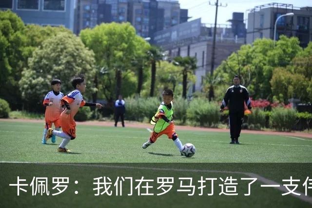 卡佩罗：我们在罗马打造了一支伟大的球队 卡萨诺是真正的天才